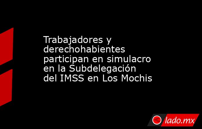 Trabajadores y derechohabientes participan en simulacro en la Subdelegación del IMSS en Los Mochis. Noticias en tiempo real