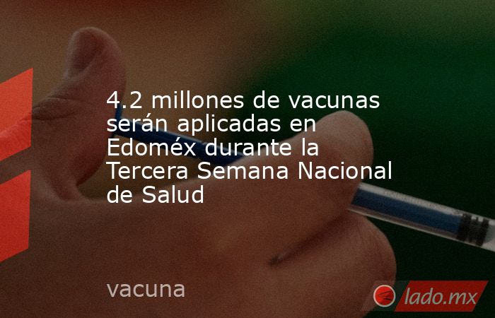 4.2 millones de vacunas serán aplicadas en Edoméx durante la Tercera Semana Nacional de Salud. Noticias en tiempo real