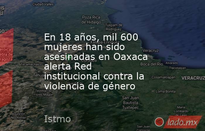 En 18 años, mil 600 mujeres han sido asesinadas en Oaxaca alerta Red institucional contra la violencia de género. Noticias en tiempo real