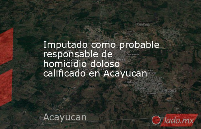 Imputado como probable responsable de homicidio doloso calificado en Acayucan. Noticias en tiempo real