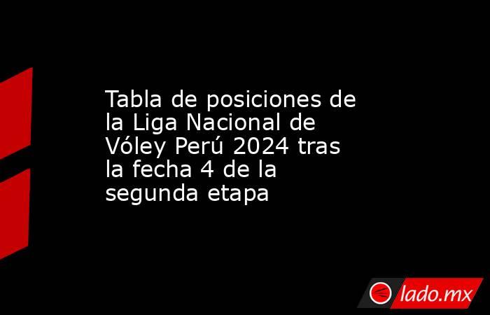 Tabla de posiciones de la Liga Nacional de Vóley Perú 2024 tras la fecha 4 de la segunda etapa. Noticias en tiempo real