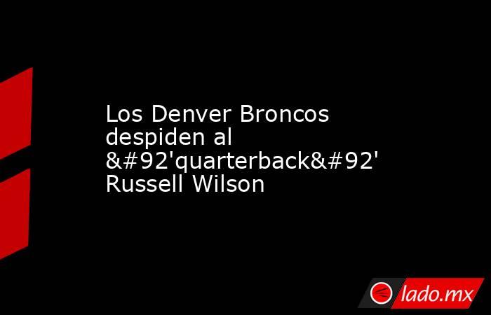 Los Denver Broncos despiden al \'quarterback\' Russell Wilson. Noticias en tiempo real
