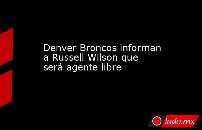 Denver Broncos informan a Russell Wilson que será agente libre. Noticias en tiempo real