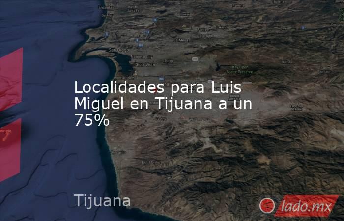 Localidades para Luis Miguel en Tijuana a un 75%. Noticias en tiempo real