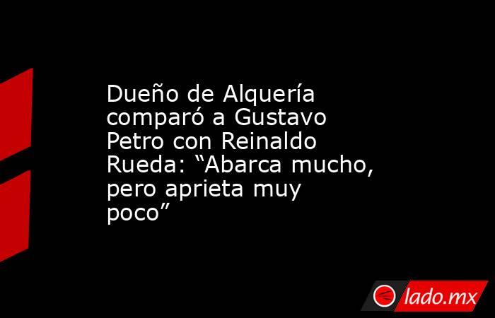 Dueño de Alquería comparó a Gustavo Petro con Reinaldo Rueda: “Abarca mucho, pero aprieta muy poco” . Noticias en tiempo real