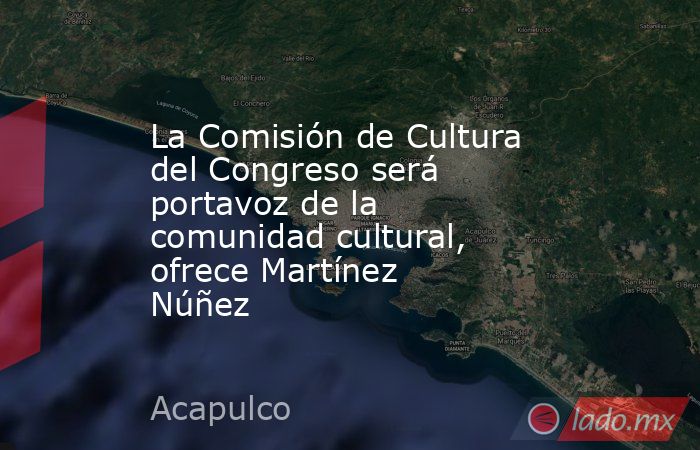 La Comisión de Cultura del Congreso será portavoz de la comunidad cultural, ofrece Martínez Núñez. Noticias en tiempo real