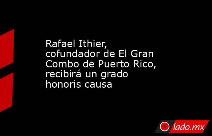 Rafael Ithier, cofundador de El Gran Combo de Puerto Rico, recibirá un grado honoris causa. Noticias en tiempo real