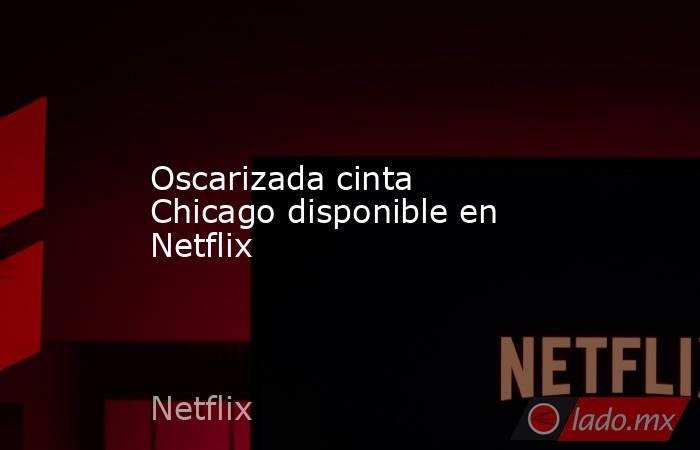 Oscarizada cinta Chicago disponible en Netflix. Noticias en tiempo real