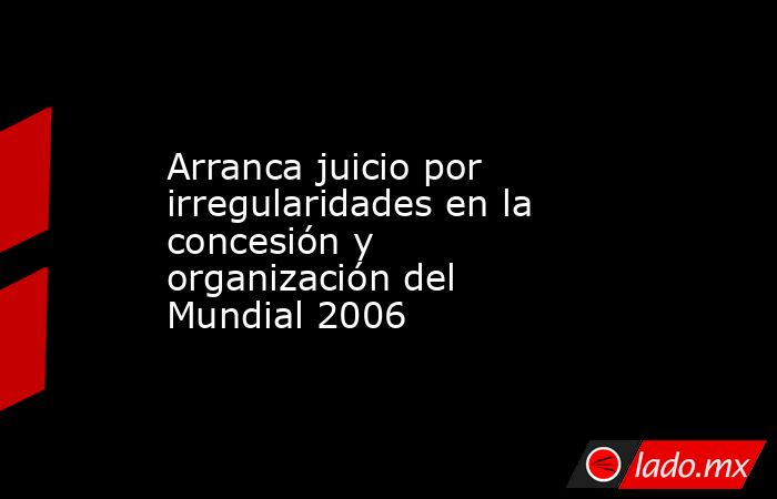 Arranca juicio por irregularidades en la concesión y organización del Mundial 2006. Noticias en tiempo real