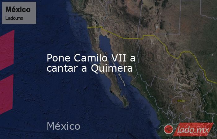 Pone Camilo VII a cantar a Quimera. Noticias en tiempo real