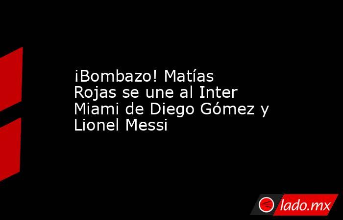 ¡Bombazo! Matías Rojas se une al Inter Miami de Diego Gómez y Lionel Messi. Noticias en tiempo real