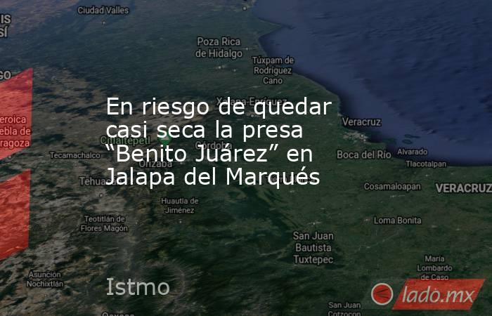 En riesgo de quedar casi seca la presa “Benito Juárez” en Jalapa del Marqués. Noticias en tiempo real