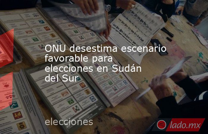 ONU desestima escenario favorable para elecciones en Sudán del Sur. Noticias en tiempo real