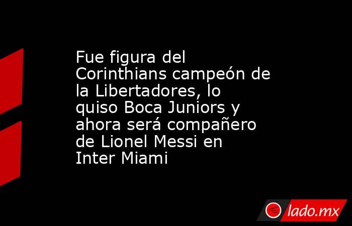 Fue figura del Corinthians campeón de la Libertadores, lo quiso Boca Juniors y ahora será compañero de Lionel Messi en Inter Miami. Noticias en tiempo real