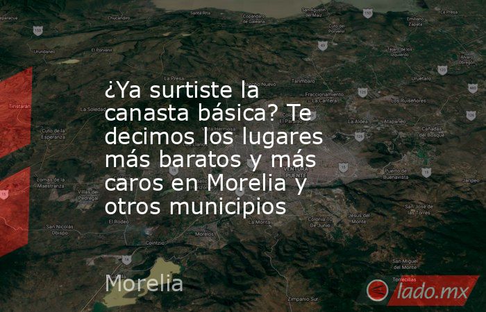 ¿Ya surtiste la canasta básica? Te decimos los lugares más baratos y más caros en Morelia y otros municipios. Noticias en tiempo real