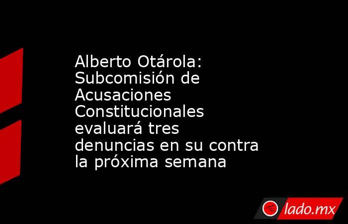 Alberto Otárola: Subcomisión de Acusaciones Constitucionales evaluará tres denuncias en su contra la próxima semana. Noticias en tiempo real