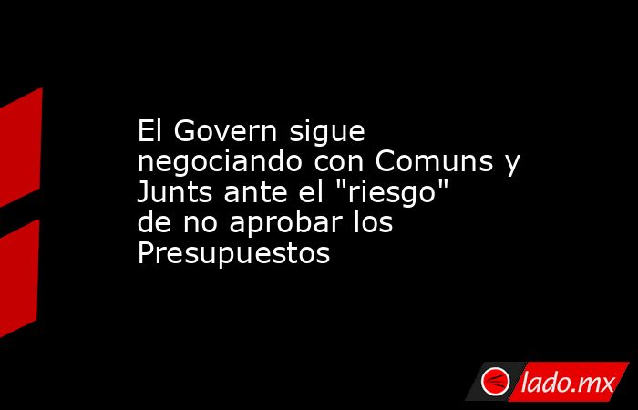 El Govern sigue negociando con Comuns y Junts ante el "riesgo" de no ...