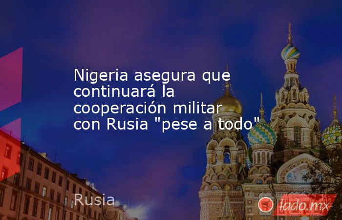 Nigeria asegura que continuará la cooperación militar con Rusia 