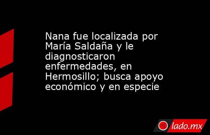 Nana fue localizada por María Saldaña y le diagnosticaron enfermedades, en Hermosillo; busca apoyo económico y en especie. Noticias en tiempo real