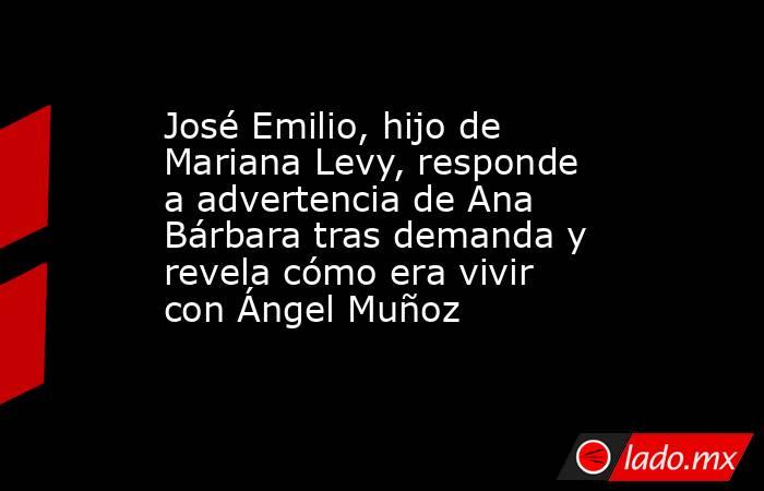 José Emilio, hijo de Mariana Levy, responde a advertencia de Ana Bárbara tras demanda y revela cómo era vivir con Ángel Muñoz. Noticias en tiempo real