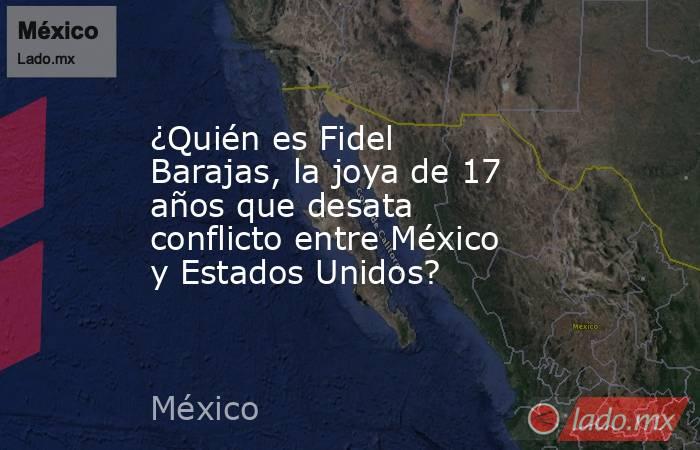 ¿Quién es Fidel Barajas, la joya de 17 años que desata conflicto entre México y Estados Unidos?. Noticias en tiempo real