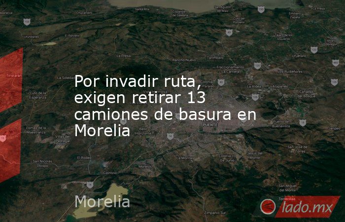 Por invadir ruta, exigen retirar 13 camiones de basura en Morelia. Noticias en tiempo real