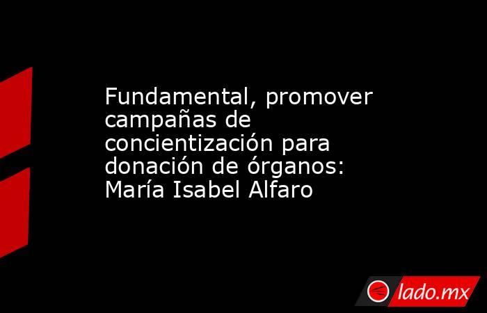 Fundamental, promover campañas de concientización para donación de órganos: María Isabel Alfaro. Noticias en tiempo real
