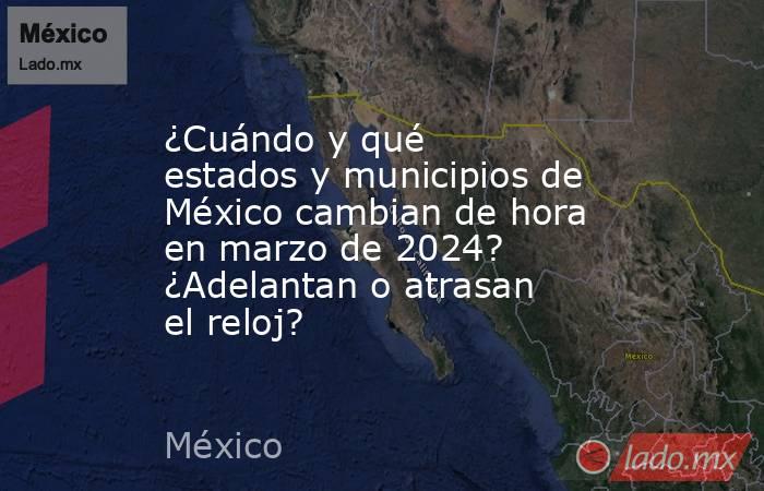 ¿Cuándo y qué estados y municipios de México cambian de hora en marzo de 2024? ¿Adelantan o atrasan el reloj?. Noticias en tiempo real