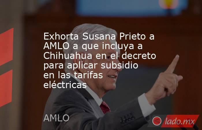 Exhorta Susana Prieto a AMLO a que incluya a Chihuahua en el decreto para aplicar subsidio en las tarifas eléctricas. Noticias en tiempo real