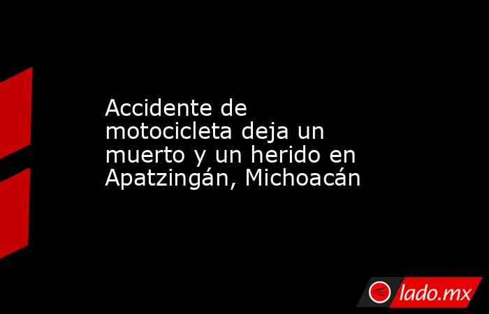 Accidente de motocicleta deja un muerto y un herido en Apatzingán, Michoacán. Noticias en tiempo real
