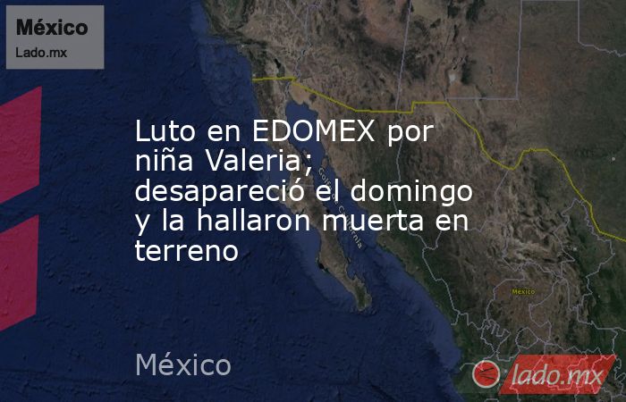 Luto en EDOMEX por niña Valeria; desapareció el domingo y la hallaron muerta en terreno. Noticias en tiempo real