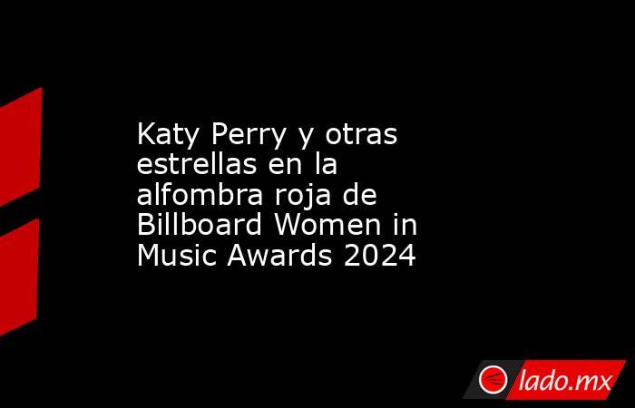 Katy Perry y otras estrellas en la alfombra roja de Billboard Women in Music Awards 2024. Noticias en tiempo real