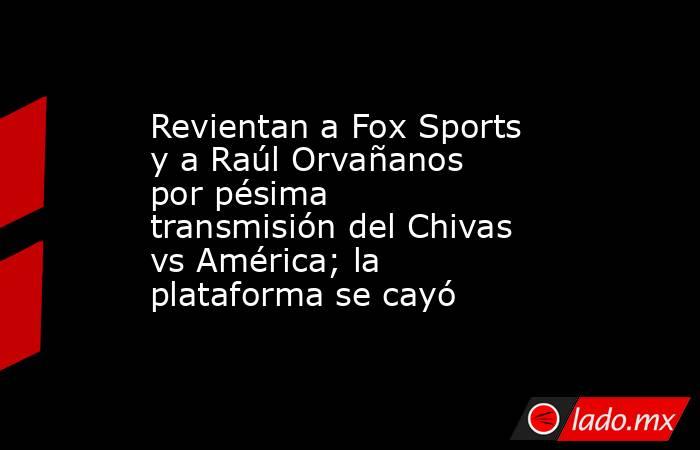 Revientan a Fox Sports y a Raúl Orvañanos por pésima transmisión del Chivas vs América; la plataforma se cayó. Noticias en tiempo real