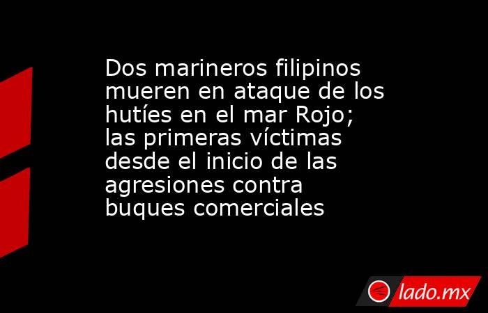 Dos marineros filipinos mueren en ataque de los hutíes en el mar Rojo; las primeras víctimas desde el inicio de las agresiones contra buques comerciales. Noticias en tiempo real