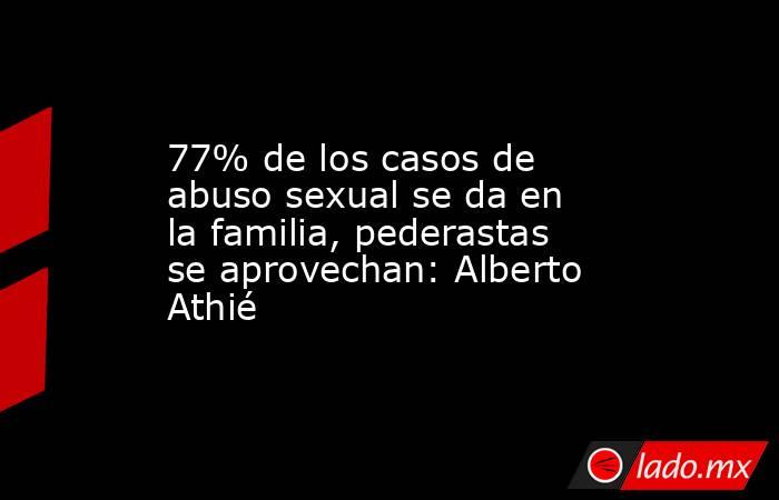 77% de los casos de abuso sexual se da en la familia, pederastas se aprovechan: Alberto Athié. Noticias en tiempo real