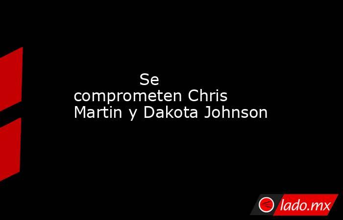             Se comprometen Chris Martin y Dakota Johnson            . Noticias en tiempo real