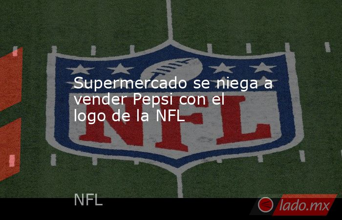 Supermercado se niega a vender Pepsi con el logo de la NFL. Noticias en tiempo real