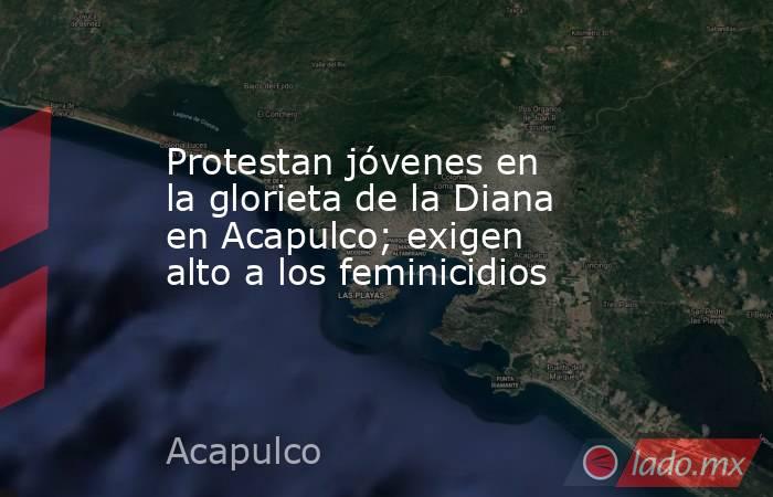 Protestan jóvenes en la glorieta de la Diana en Acapulco; exigen alto a los feminicidios. Noticias en tiempo real