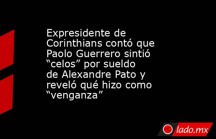 Expresidente de Corinthians contó que Paolo Guerrero sintió “celos” por sueldo de Alexandre Pato y reveló qué hizo como “venganza”. Noticias en tiempo real