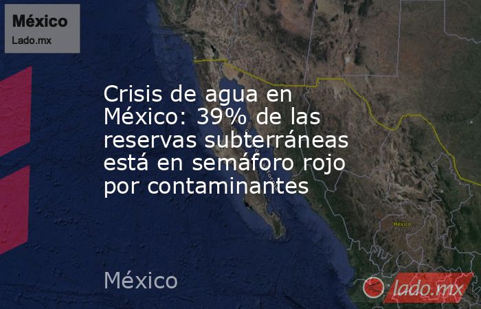 Crisis de agua en México: 39% de las reservas subterráneas está en semáforo rojo por contaminantes. Noticias en tiempo real