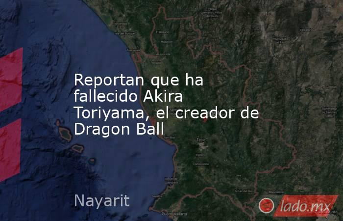 Reportan que ha fallecido Akira Toriyama, el creador de Dragon Ball. Noticias en tiempo real