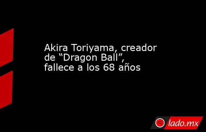Akira Toriyama, creador de “Dragon Ball”, fallece a los 68 años. Noticias en tiempo real