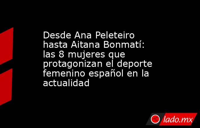 Desde Ana Peleteiro hasta Aitana Bonmatí: las 8 mujeres que protagonizan el deporte femenino español en la actualidad. Noticias en tiempo real