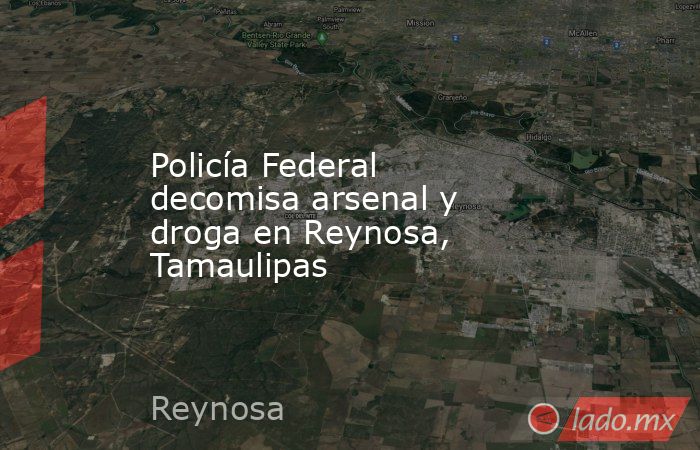 Policía Federal decomisa arsenal y droga en Reynosa, Tamaulipas. Noticias en tiempo real