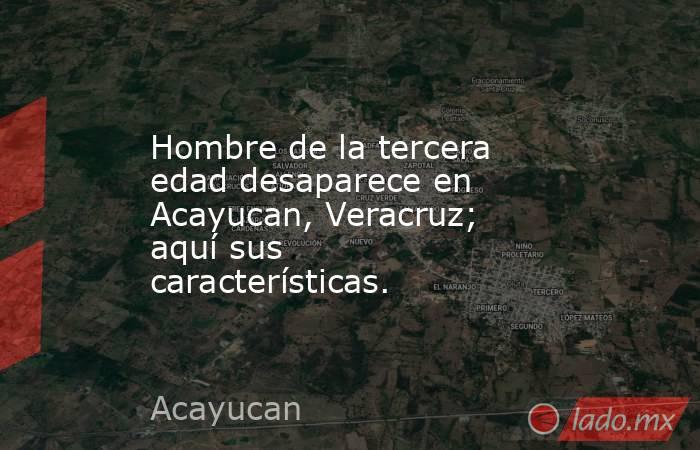 Hombre de la tercera edad desaparece en Acayucan, Veracruz; aquí sus características.. Noticias en tiempo real