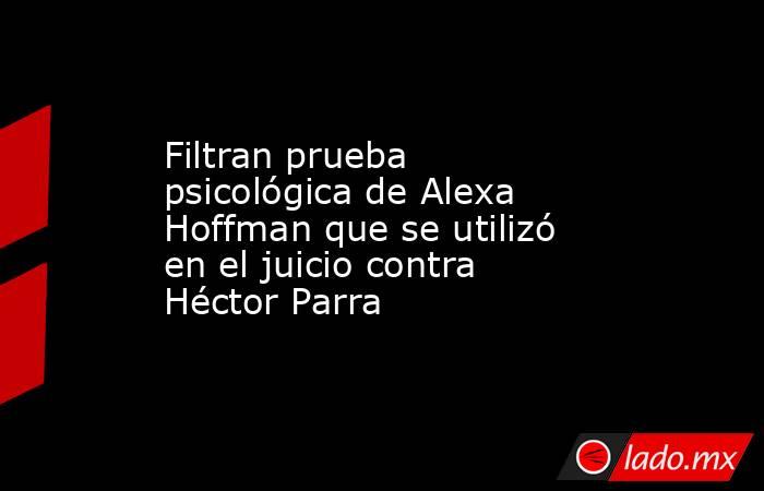 Filtran prueba psicológica de Alexa Hoffman que se utilizó en el juicio contra Héctor Parra. Noticias en tiempo real
