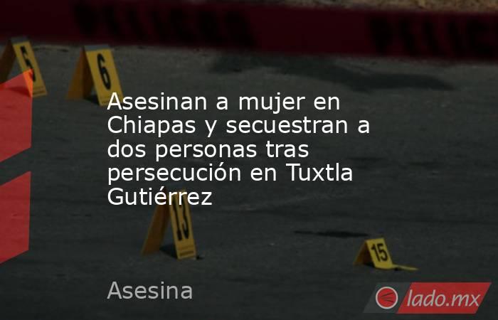 Asesinan a mujer en Chiapas y secuestran a dos personas tras persecución en Tuxtla Gutiérrez. Noticias en tiempo real