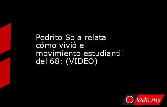 Pedrito Sola relata cómo vivió el movimiento estudiantil del 68: (VIDEO). Noticias en tiempo real