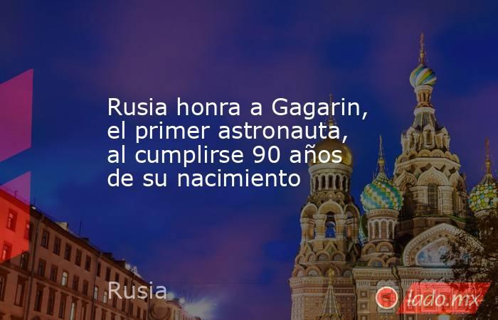 Rusia honra a Gagarin, el primer astronauta, al cumplirse 90 años de su nacimiento. Noticias en tiempo real