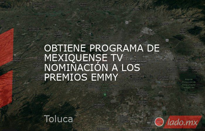 OBTIENE PROGRAMA DE MEXIQUENSE TV NOMINACIÓN A LOS PREMIOS EMMY. Noticias en tiempo real